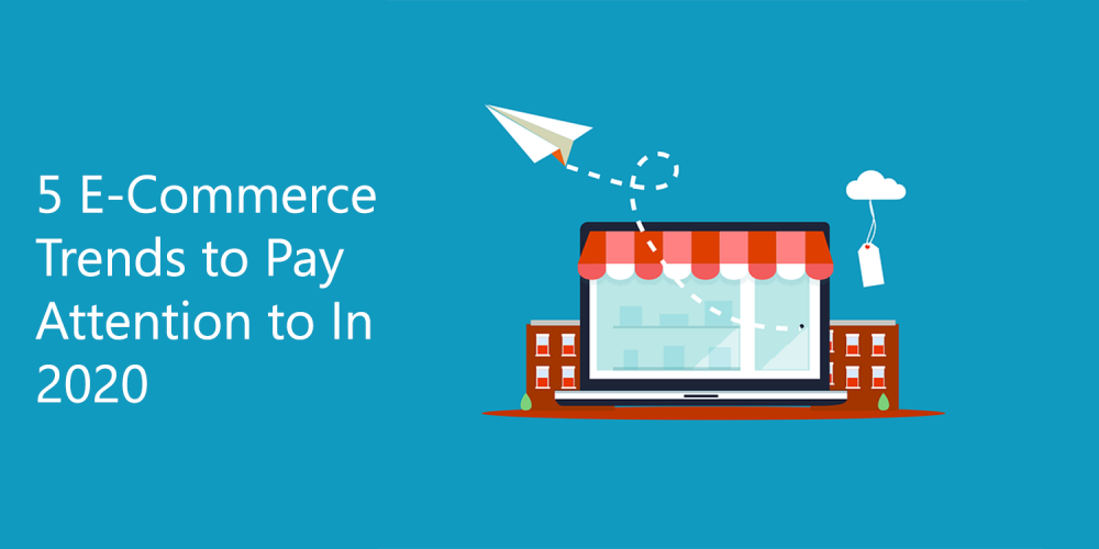 5 E-Commerce Trends to Pay Attention to In 2020